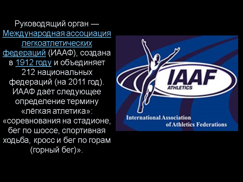 Руководящий орган — Международная ассоциация легкоатлетических федераций (ИААФ), создана в 1912 году и объединяет